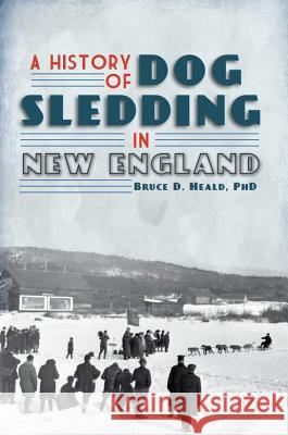 A History of Dog Sledding in New England Bruce D. Heald 9781609492649 History Press