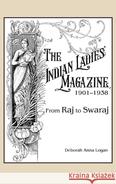 The Indian Ladies' Magazine, 1901-1938: From Raj to Swaraj Deborah A. Logan 9781611462210 Lehigh University Press