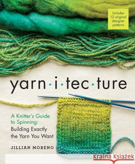 Yarnitecture: A Knitter's Guide to Spinning: Building Exactly the Yarn You Want Moreno, Jillian 9781612125213 Workman Publishing
