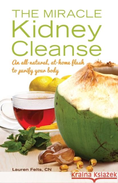 The Miracle Kidney Cleanse: The All-Natural, At-Home Flush to Purify Your Body Lauren Felts 9781612432748 Ulysses Press