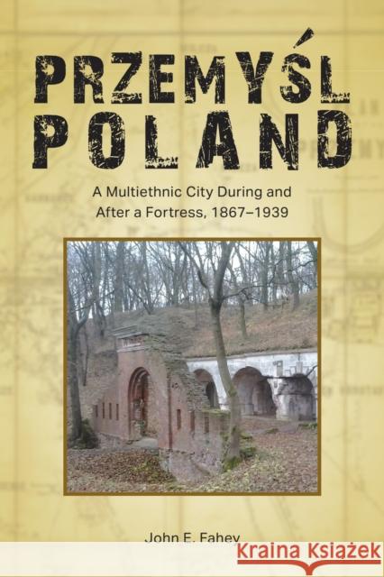 Przemyśl, Poland: A Multiethnic City During and After a Fortress, 1867-1939 Fahey, John E. 9781612498089 Purdue University Press