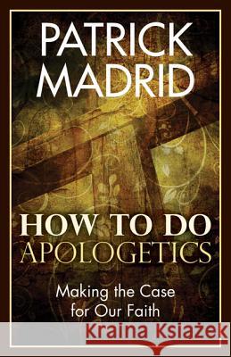 How to Do Apologetics: Making the Case for Our Faith Patrick Madrid 9781612785837 Our Sunday Visitor Inc.,U.S.