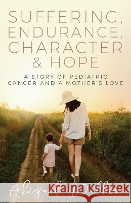 Suffering, Endurance, Character & Hope: A Story of Pediatric Cancer and a Mother's Love Abigail Walker 9781613145388 Innovo Publishing LLC
