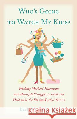 Who's Going to Watch My Kids?: Working Mothers' Humorous and Heartfelt Struggles to Find and Hold on to the Elusive Perfect Nanny Rachel Levy Lesser 9781618520944 Turning Stone Press