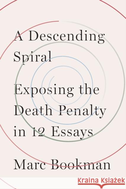 A Descending Spiral: Exposing the Death Penalty in 12 Essays Marc Bookman 9781620976548 New Press