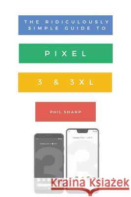 The Ridiculously Simple Guide to Pixel 3 and 3 XL: A Practical Guide to Getting Started with the Next Generation of Pixel and Android Pie OS (Version Sharp Phil 9781621076827 SL Editions