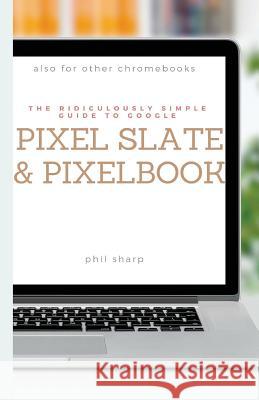 The Ridiculously Simple Guide to Google Pixel Slate and Pixelbook: A Practical Guide to Getting Started with Chromebooks and Tablets Running Chrome OS Sharp Phil 9781621076841 SL Editions