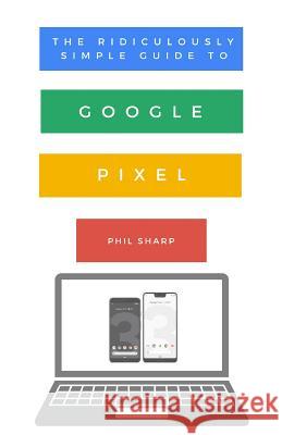 The Ridiculously Simple Guide to Google Pixel: A Beginners Guide to Pixel 3, Pixel Slate and Pixelbook Phil Sharp 9781621076865 SL Editions