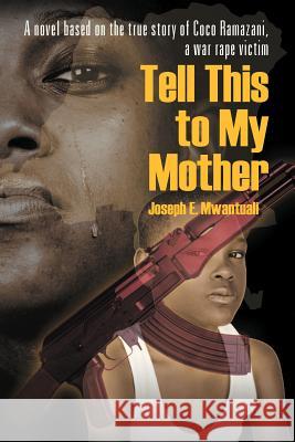 Tell This to My Mother: A Novel Based on the True Story of Coco Ramazani, a War Rape Victim Joseph E. Mwantuali 9781622126705 Strategic Book Publishing