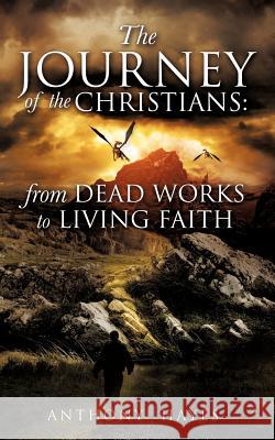 The Journey of the Christians: From Dead Works to Living Faith Anthony Hayes 9781622308880 Xulon Press