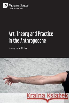Art, Theory and Practice in the Anthropocene [Paperback, Premium Color] Julie Reiss 9781622737185 Vernon Press