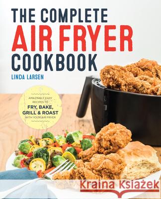 The Complete Air Fryer Cookbook: Amazingly Easy Recipes to Fry, Bake, Grill, and Roast with Your Air Fryer Linda Larsen 9781623157432 Rockridge Press