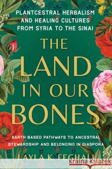The Land in Our Bones: Plantcestral Herbalism and Healing Cultures from Syria to the Sinai--Earth-based pathways to ancestral stewardship and belonging in diaspora Layla K. Feghali 9781623179144 North Atlantic Books,U.S.