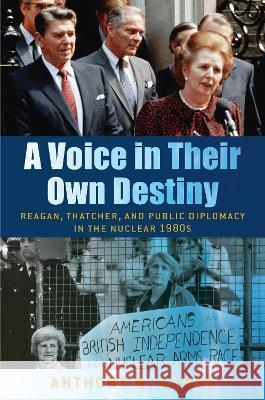 A Voice in Their Own Destiny: Reagan, Thatcher, and Public Diplomacy in the Nuclear 1980s Anthony M. Eames 9781625347091 University of Massachusetts Press