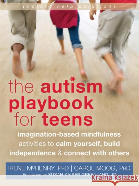 The Autism Playbook for Teens: Imagination-Based Mindfulness Activities to Calm Yourself, Build Independence & Connect with Others Irene McHenry Carol Moog Susan Kaiser Greenland 9781626250093 Instant Help Books