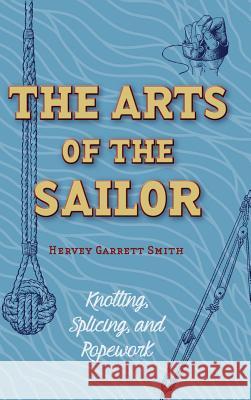 The Arts of the Sailor: Knotting, Splicing and Ropework (Dover Maritime) Hervey Garrett Smith 9781626542075 Stone Basin Books