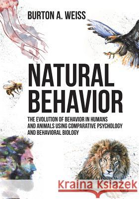 Natural Behavior: The Evolution of Behavior in Humans and Animals using Comparative Psychology and Behavioral Biology Weiss, Burton A. 9781627342421 Universal Publishers