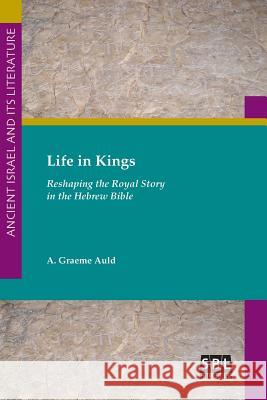 Life in Kings: Reshaping the Royal Story in the Hebrew Bible A Graeme Auld 9781628371710 Society of Biblical Literature