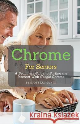 Chrome For Seniors: A Beginners Guide To Surfing the Internet With Google Chrome Scott L 9781629176307 SL Editions