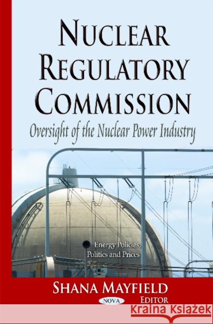 Nuclear Regulatory Commission: Oversight of the Nuclear Power Industry Shana Mayfield 9781629488189 Nova Science Publishers Inc