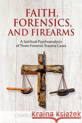 Faith, Forensics, and Firearms: A Spiritual Psychoanalysis of Three Forensic Trauma Cases Charles Zeiders 9781630516642 Chiron Publications