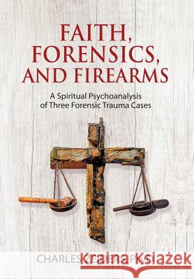 Faith, Forensics, and Firearms: A Spiritual Psychoanalysis of Three Forensic Trauma Cases Charles Zeiders 9781630516659 Chiron Publications