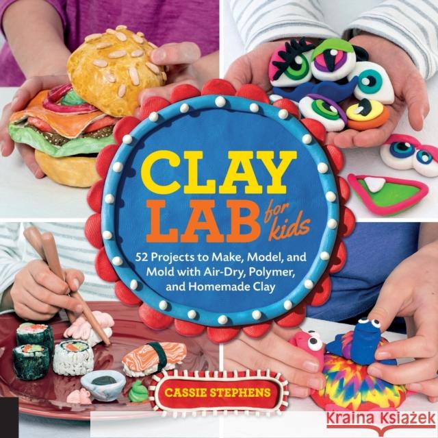 Clay Lab for Kids: 52 Projects to Make, Model, and Mold with Air-Dry, Polymer, and Homemade Clay Cassie Stephens 9781631592706 Quarry Books