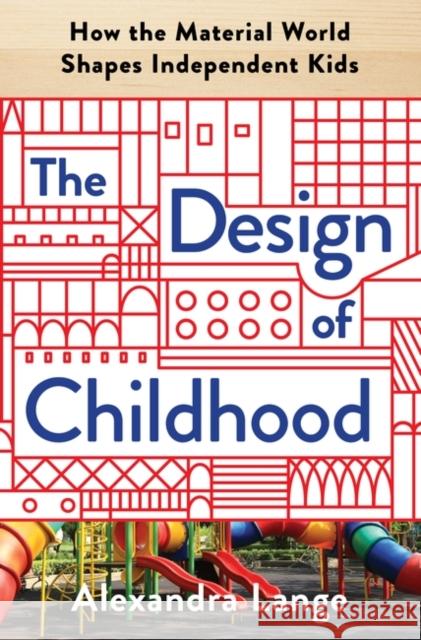 The Design of Childhood: How the Material World Shapes Independent Kids Alexandra Lange 9781632866363 Bloomsbury Publishing USA