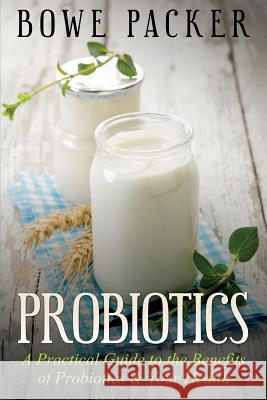 Probiotics: A Practical Guide to the Benefits of Probiotics and Your Health Bowe Packer 9781632877574 Speedy Publishing Books