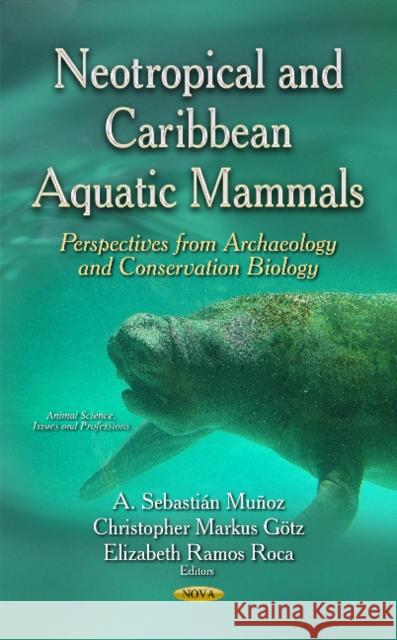 Neotropical & Caribbean Aquatic Mammals: Perspectives from Archaeology & Conservation Biology A Sebastian Munoz, Christopher Markus Gotz, Elizabeth Ramos Roca 9781633213067 Nova Science Publishers Inc