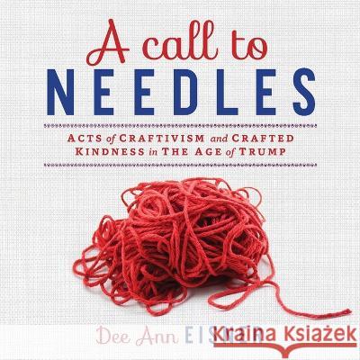 A Call to Needles: Acts of Craftivism and Crafted Kindness in the Age of Trump Dee Ann Eisner 9781633376601 Dee a Eisner