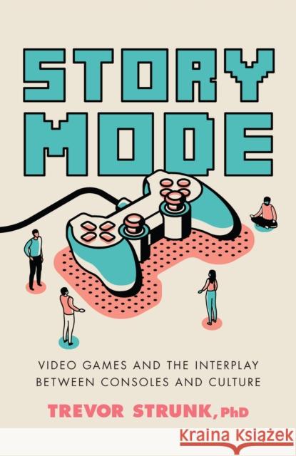 Story Mode: Video Games and the Interplay Between Consoles and Culture Trevor Ph. D. Strunk 9781633886803 Prometheus Books