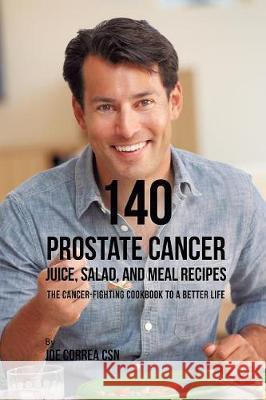 140 Prostate Cancer Juice, Salad, and Meal Recipes: The Cancer-Fighting Cookbook to a Better Life Joe Correa 9781635318692 Live Stronger Faster