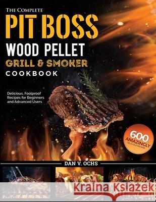 The Complete Pit Boss Wood Pellet Grill & Smoker Cookbook: 600 Amazingly Delicious, Foolproof Recipes for Beginners and Advanced Users Dan V. Ochs 9781637335864 Mighty Publishing