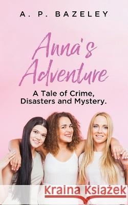 Anna's Adventure: A Tale of Crime, Disasters and Mystery. A P Bazeley   9781637679869 Booktrail Publishing