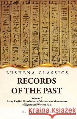 Records of the Past Being English Translations of the Ancient Monuments of Egypt and Western Asia by A. H. Sayce Volume 6 A H Sayce   9781639239160 Lushena Books