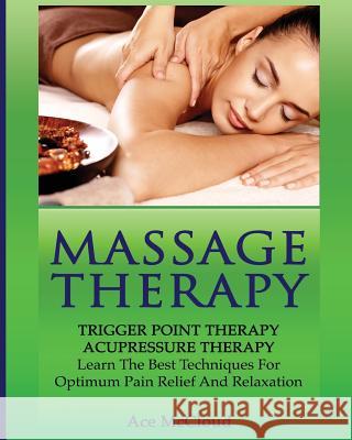Massage Therapy: Trigger Point Therapy: Acupressure Therapy: Learn The Best Techniques For Optimum Pain Relief And Relaxation Ace McCloud 9781640480513 Pro Mastery Publishing