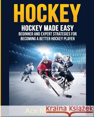 Hockey: Hockey Made Easy: Beginner and Expert Strategies For Becoming A Better Hockey Player McCloud, Ace 9781640481664 Pro Mastery Publishing