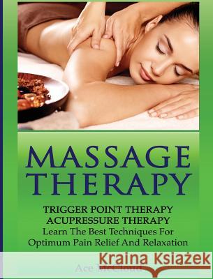Massage Therapy: Trigger Point Therapy: Acupressure Therapy: Learn The Best Techniques For Optimum Pain Relief And Relaxation Ace McCloud 9781640483019 Pro Mastery Publishing