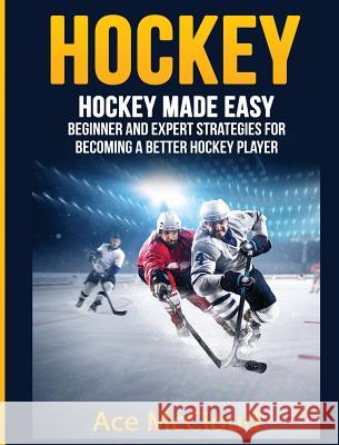 Hockey: Hockey Made Easy: Beginner and Expert Strategies For Becoming A Better Hockey Player McCloud, Ace 9781640484160 Pro Mastery Publishing