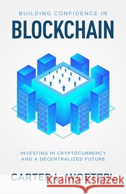 Building Confidence in Blockchain: Investing in Cryptocurrency and a Decentralized Future Carter Lee Woetzel 9781641379205 New Degree Press