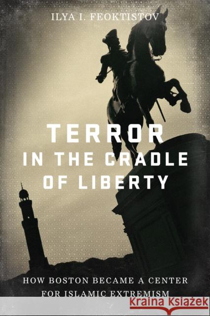 Terror in the Cradle of Liberty: How Boston Became a Center for Islamic Extremism Feoktistov, Ilya 9781641770767 Encounter Books