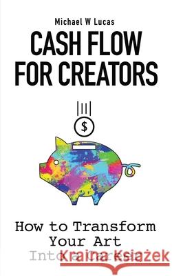 Cash Flow for Creators: How to Transform your Art into A Career Michael W. Lucas 9781642350418 Tilted Windmill Press