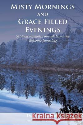 Misty Mornings and Grace Filled Evenings: Spiritual Formation through Interactive Reflective Journaling Dr Daniel Robinson Dr Dan Johnson 9781643009452 Covenant Books