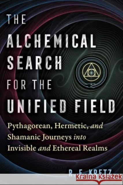 The Alchemical Search for the Unified Field: Pythagorean, Hermetic, and Shamanic Journeys into Invisible and Ethereal Realms R. E. Kretz 9781644117828 Inner Traditions Bear and Company