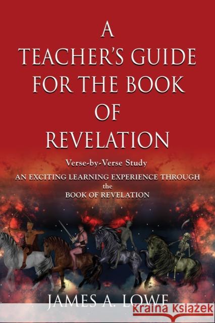 A Teacher's Guide for the Book of Revelation: Verse -By- Verse Study - An Exciting Learning Experience Through the Book of Revelation James A Lowe 9781644380741 Booklocker.com