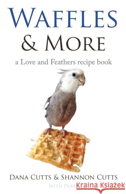 Waffles & More: A Love & Feathers Recipe Book Cutts, Dana 9781644384503 Booklocker.com