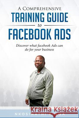 A Comprehensive Training Guide To Facebook Ads: Discover what facebook ads can do for your business Nkosinathi Kinqa 9781644403969 Author