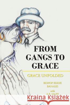 From Gangs to Grace: Grace Unfolded Bishop Eddie Banales, A B Maze 9781644713976 Covenant Books