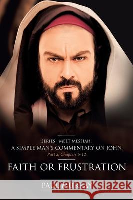 Faith or Frustration: Series - Meet Messiah: A Simple Man's Commentary on John Part 2, Chapters 5-12 Paul Murray 9781644927120